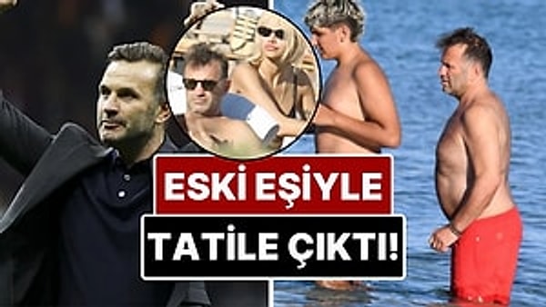 17 Senelik Evlilikleri Geçen Sene Bitmişti: Okan Buruk Eski Eşi Nihan Akkuş ve Oğlu ile Tatile Çıktı!