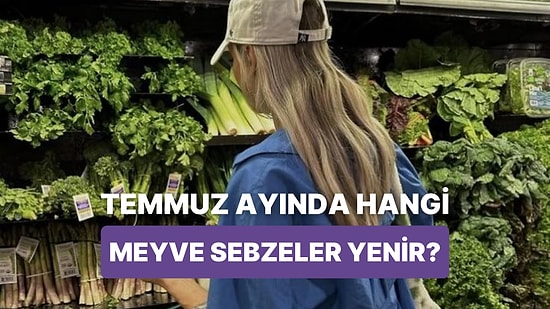 Her Ürünü Zamanında Yemeyi Sevenlere: Temmuz Ayında Tüketilmesi Gereken 14 Meyve-Sebze