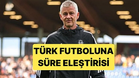 Beşiktaş Teknik Direktörü Solskjaer'den Türk Futboluna Aşırı Haklı Eleştiriler