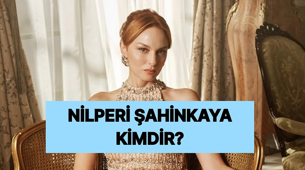 Nilperi Şahinkaya Kimdir, Nereli ve Kaç Yaşında? Nilperi Şahinkaya Hangi Yapımlarda Yer Aldı?