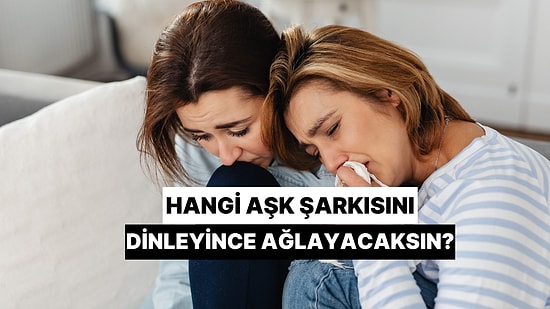 Hangi Aşk Şarkısını Dinleyince Ağlayacaksın?