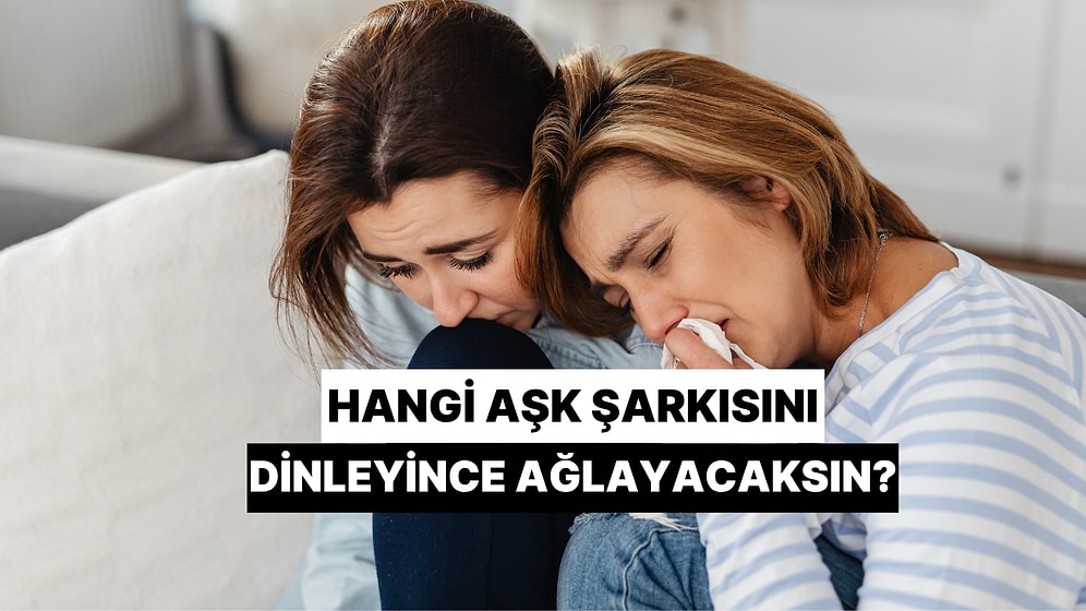 Hangi Aşk Şarkısını Dinleyince Ağlayacaksın?