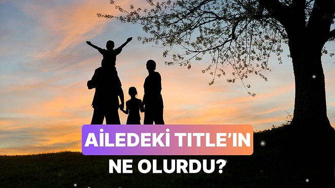 Ailen Bir Şirket Olsaydı Senin Title’ın Ne Olurdu?