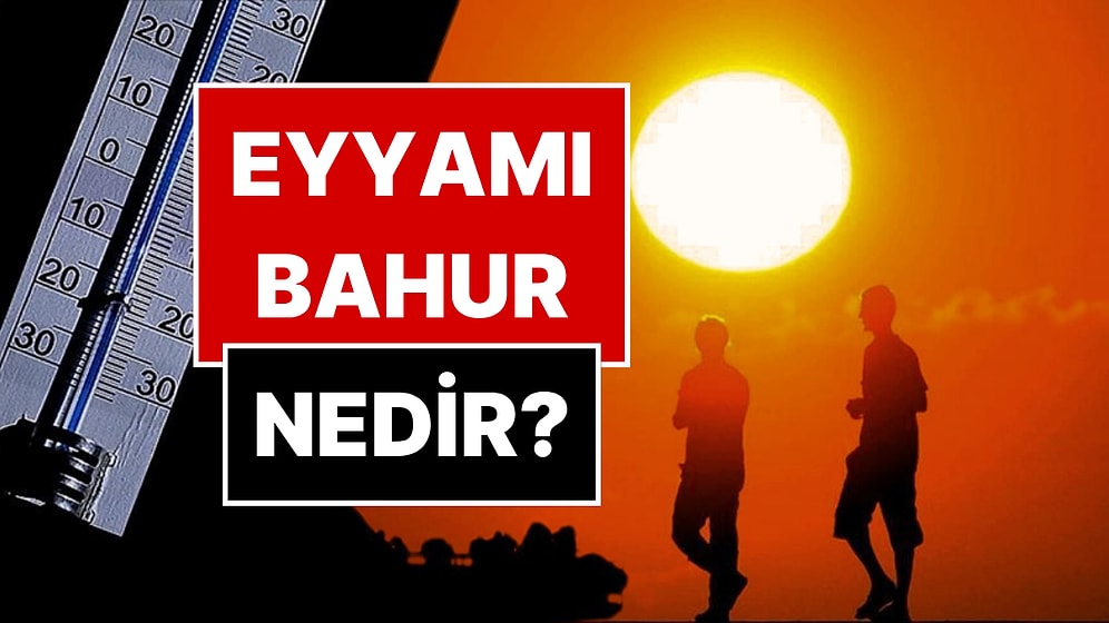 Eyyamı Bahur Nedir? Eyyamı Bahur Sıcakları Ne Zaman Etkili?