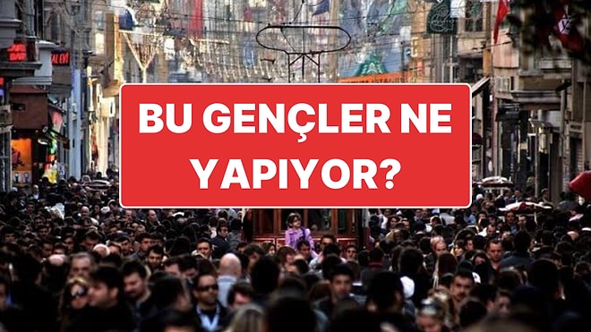 6 Milyon 500 Bin Genç Ne Yapıyor? Ne Okuldalar Ne de İş Yerinde!