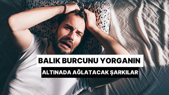 Balık Burcunu Yorganın Altına Sokup Ağlatacak 11 Aşk Şarkısı