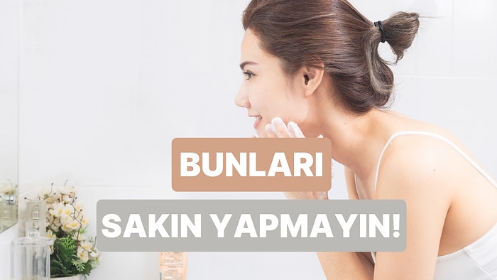 Bunları Biliyor musun? Yüz Temizleyici Kullanırken Yapılan 10 Hata