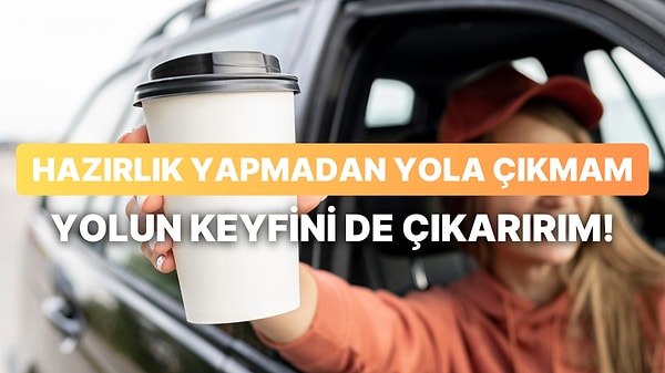 Hazırlık yapmadan yola çıkmam, yolun keyfini de çıkarırım.