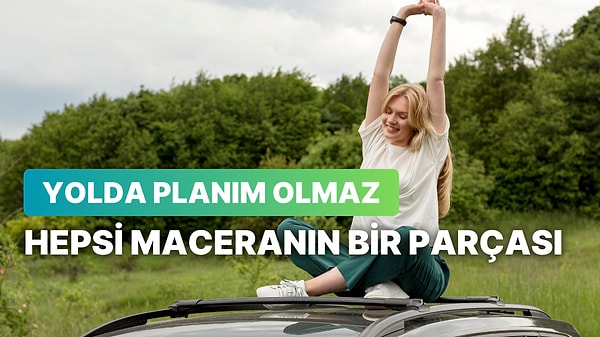 Yolda planım yok ama hepsi maceranın bir parçası.