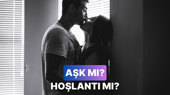 Aşk mı Hoşlantı mı? Anlamanın 11 Yolu