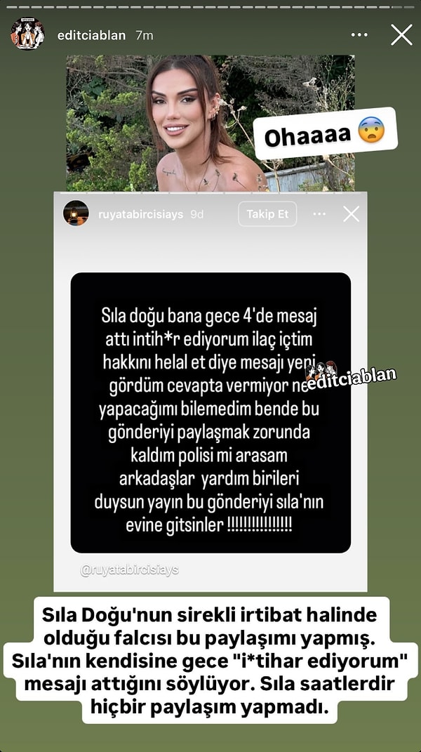 @editciablan'ın paylaşımına göre, Sıla Doğu’nun sürekli irtibat halinde olduğu falcısı, gece saat 04.00’te kendisine Sıla’dan “intihar ediyorum, ilaç içtim, hakkını helal et” şeklinde bir mesaj geldiğini öne sürdü.