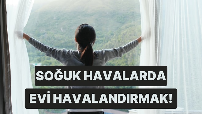 Havalar Soğudu! Peki Evimizi Nasıl Havalandırmalıyız?
