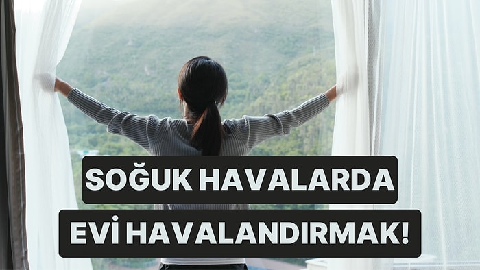 Havalar Soğudu! Peki Evimizi Nasıl Havalandırmalıyız?