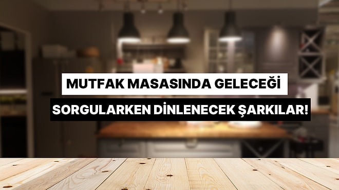 Mutfak Masasında Saatlerce Oturup Geleceği Sorgularken Dinlenecek Şarkılar