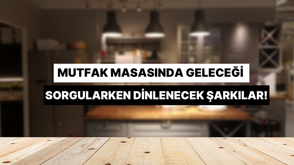 Mutfak Masasında Saatlerce Oturup Geleceği Sorgularken Dinlenecek Şarkılar