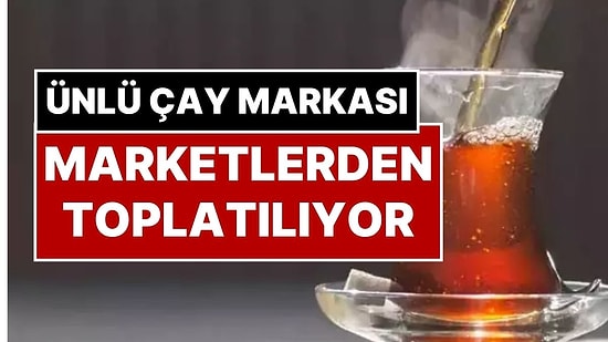 Tüm Marketlerden Toplatılıyor! Türkiye’nin En Ünlü Çay Markalarından Birinde ‘Kanserojen’ Madde Bulundu