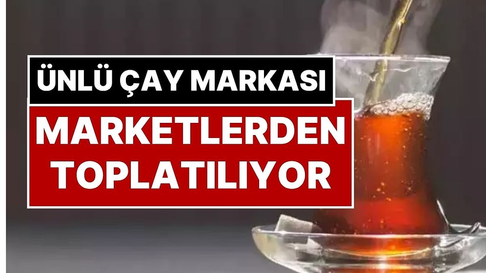 Tüm Marketlerden Toplatılıyor! Türkiye’nin En Ünlü Çay Markalarından Birinde ‘Kanserojen’ Madde Bulundu