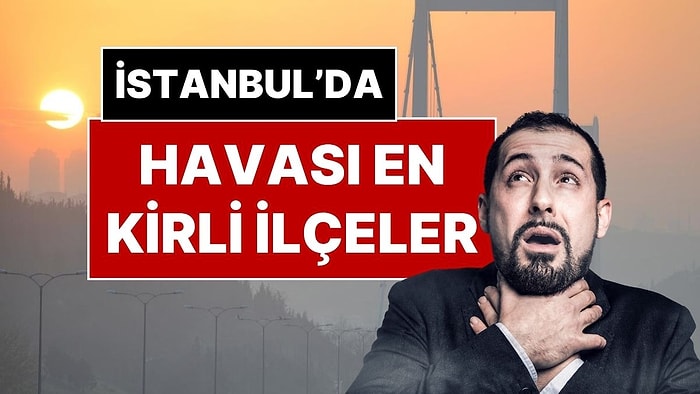İstanbul’da Havası En Kirli ve En Temiz İlçeler: İki Yılda 127 Bin Kişi Kirli Havadan Öldü!