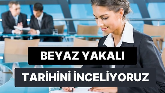 Beyaz Yakalı Kavramı Ne Zaman Ortaya Çıktı? 10 Maddede Beyaz Yakanın Tarihi