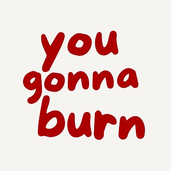 you gonna burn