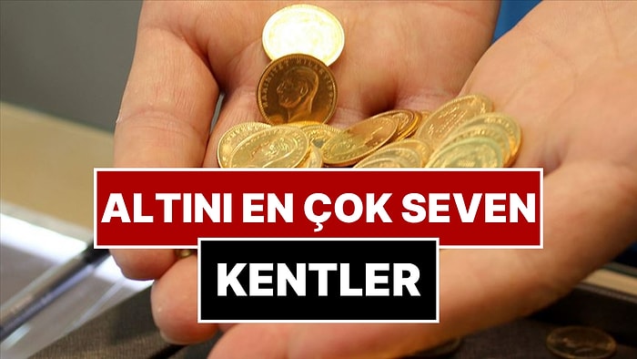 Altın Almayı En Çok Seven Şehirler Belli Oldu!
