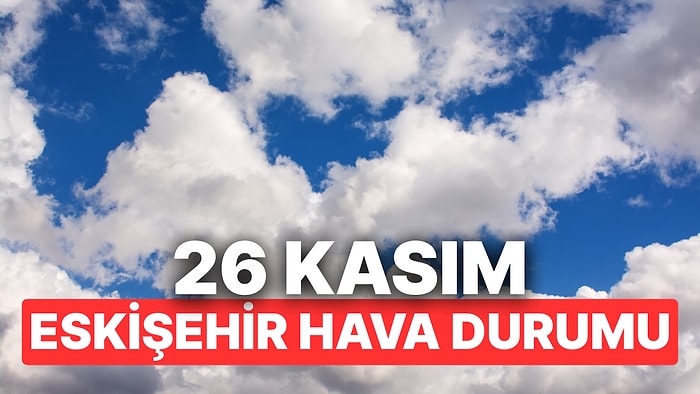 26 Kasım Çarşamba Eskişehir Hava Durumu: Eskişehir'de Hava Durumu Bugün Nasıl?