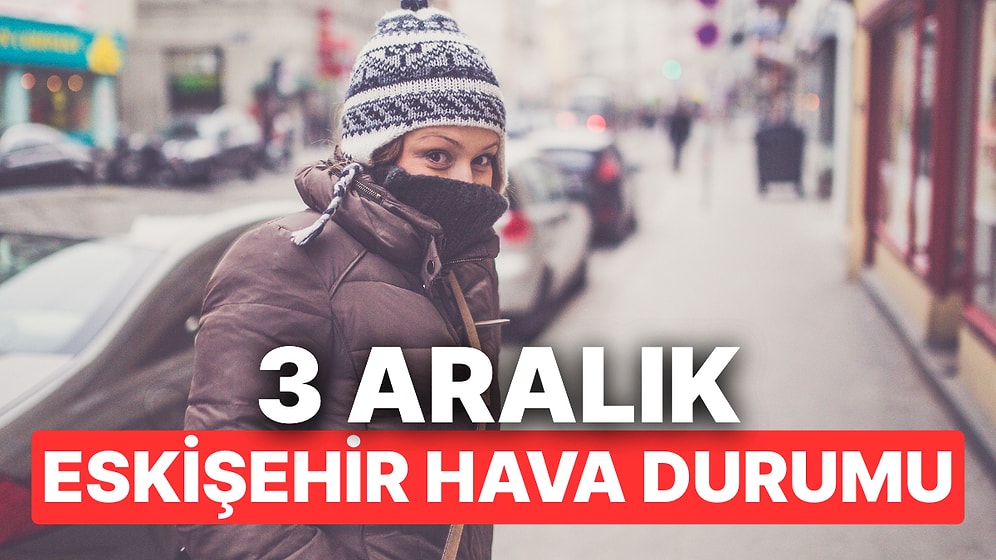 3 Aralık Çarşamba Eskişehir Hava Durumu: Eskişehir'de Hava Durumu Bugün Nasıl?