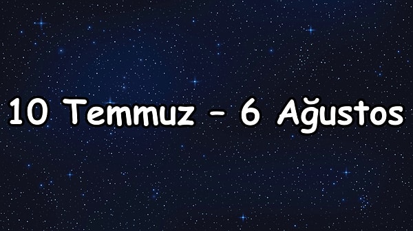 10 Temmuz – 6 Ağustos arası şanslı olacaksın!