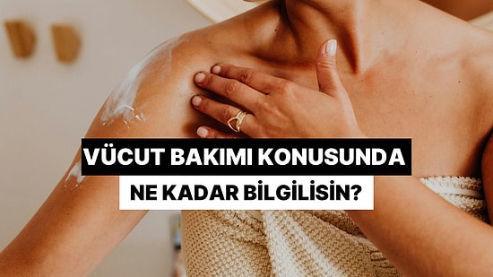 Vücut Bakımı Konusunda Ne Kadar Bilgilisin?