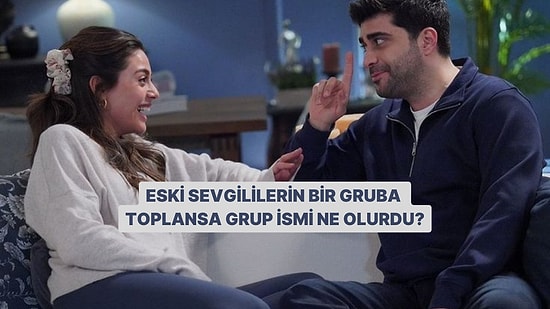 Eski Sevgililerini Bir Gruba Toplasak Grubun Adı Ne Olurdu?