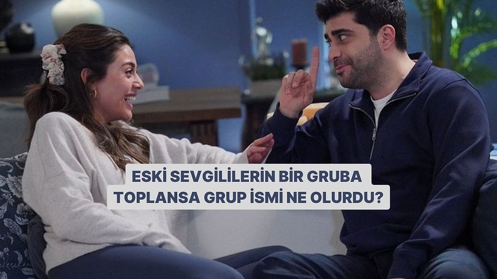 Eski Sevgililerini Bir Gruba Toplasak Grubun Adı Ne Olurdu?