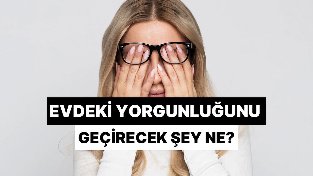 Senin Evdeki Yorgunluğunu Geçirecek Şey Ne?