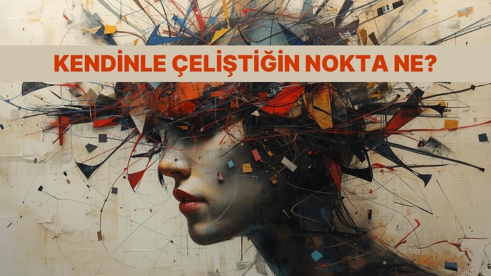 Kendinle En Çok Çeliştiğin İki Durum!