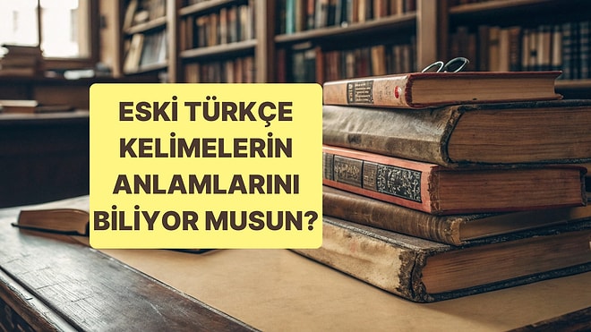 Eski Türkçe Kelimelerin Anlamını Bilecek misin?