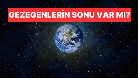 Gezegenlerin Sonu Var mı? Dünya’nın Ömrü Sandığımızdan Kısa!