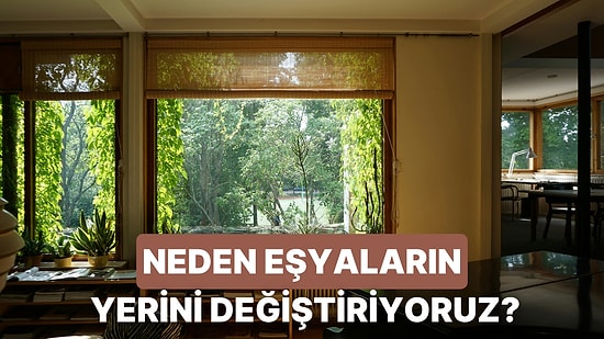 Neden Evde Sürekli Bir Şeylerin Yerini Değiştirmek İsteriz?