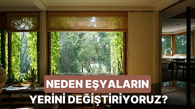 Neden Evde Sürekli Bir Şeylerin Yerini Değiştirmek İsteriz?