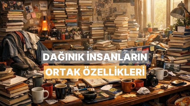 Dağınıklığı Bir Hayat Tarzı Haline Getirmiş İnsanların Ortak Özellikleri