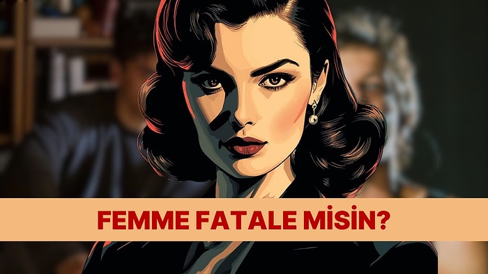 Seçtiğin Erkeklere Göre Femme Fatale misin?