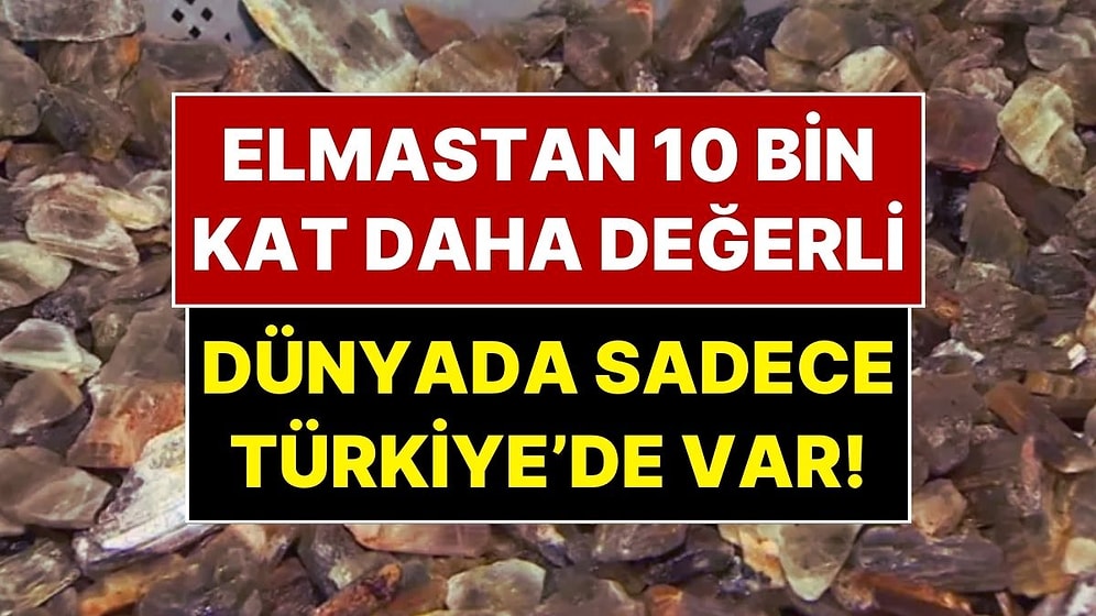 Elmastan 10 Bin Kat Daha Değerli: Dünyada Sadece Türkiye’de Var!