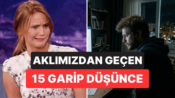 Kimsenin Açık Açık Söylemediği Ama Hepimizin İçten İçe Yaşadığı 15 Tuhaf Düşünce