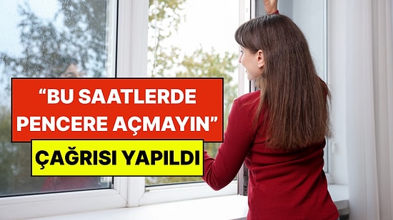 Uzmanlardan Kritik Uyarı: Saat 22:00'den Önce Pencereleri Açmayın Çağrısı Yapıldı