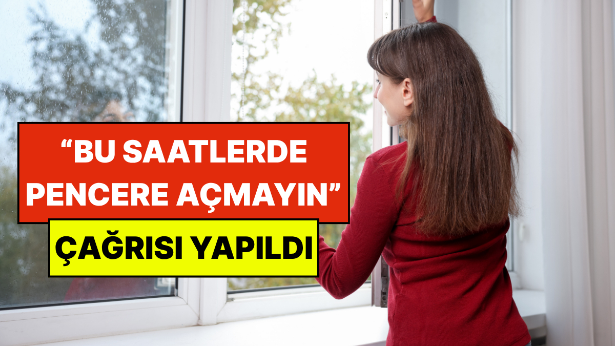 Uzmanlardan Kritik Uyarı: Saat 22:00'den Önce Pencereleri Açmayın Çağrısı Yapıldı