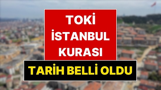 TOKİ İstanbul Kura Çekiliş Tarihi Belli Oldu