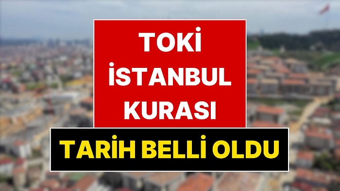 TOKİ İstanbul Kura Çekiliş Tarihi Belli Oldu
