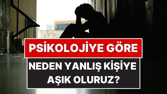 Psikolojiye Göre Neden Yanlış İnsanlara Aşık Oluruz?