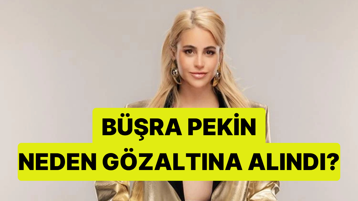 Oyuncu Büşra Pekin Neden Gözaltına Alındı?