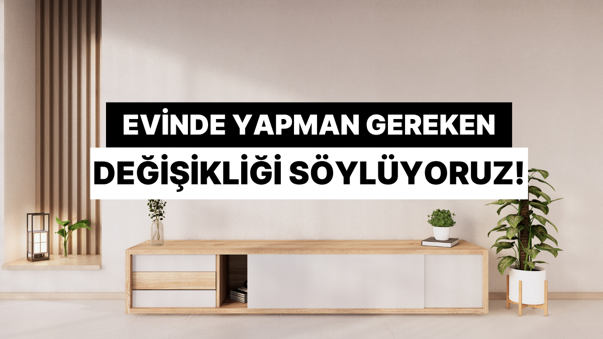 Bize Evinden Bahset, Sana Yapman Gereken Değişikliği Söyleyelim!
