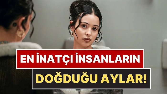 Astrolojiye Göre En İnatçı İnsanların Doğduğu Aylar