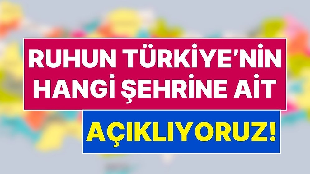 11 Soruda Ruhunun Türkiye'nin Hangi Şehrine Ait Olduğunu Söylüyoruz!